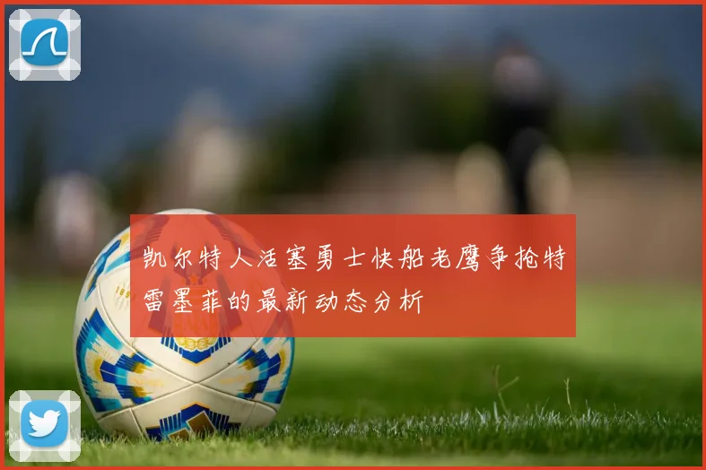 凯尔特人活塞勇士快船老鹰争抢特雷墨菲的最新动态分析