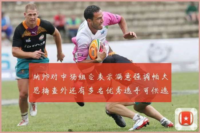 纳帅对中场组合表示满意强调帕夫恩梅查外还有多名优秀选手可供选择