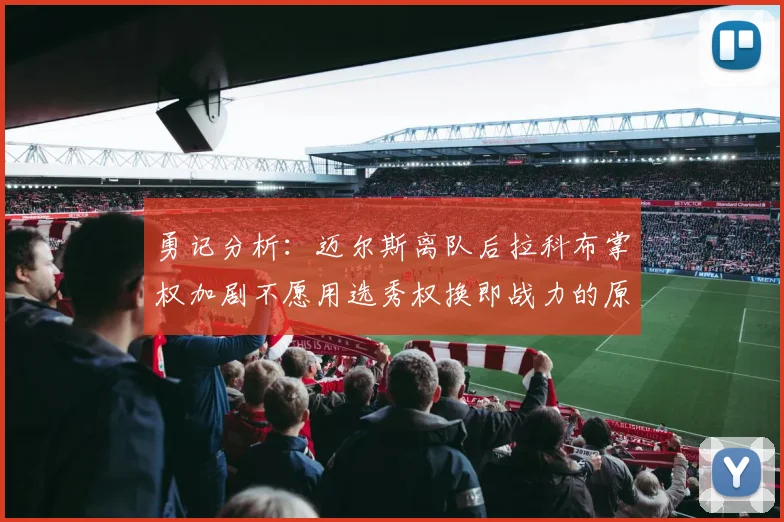 勇记分析：迈尔斯离队后拉科布掌权加剧不愿用选秀权换即战力的原因