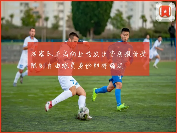 活塞队正式向杜伦发出资质报价受限制自由球员身份即将确定
