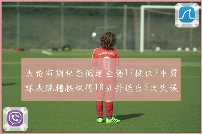 杰伦布朗状态低迷全场17投仅7中罚球表现糟糕仅得18分并送出5次失误