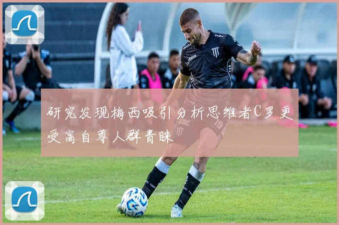 研究发现梅西吸引分析思维者C罗更受高自尊人群青睐