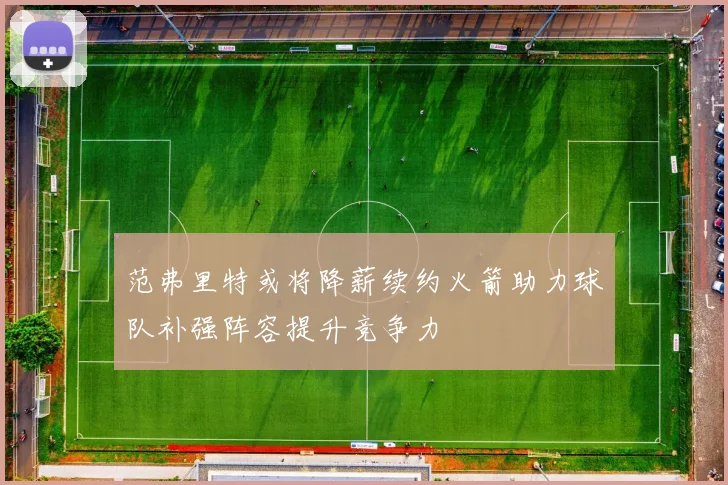 范弗里特或将降薪续约火箭助力球队补强阵容提升竞争力