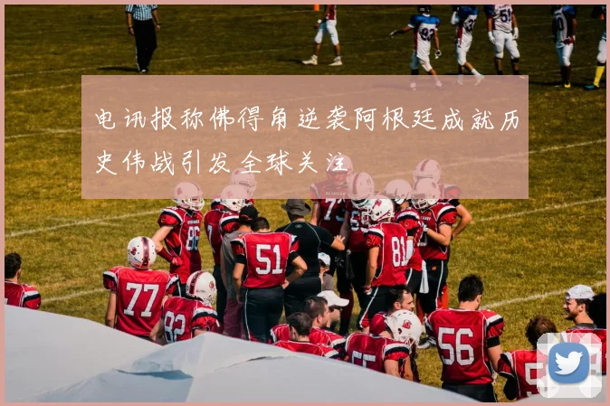 电讯报称佛得角逆袭阿根廷成就历史伟战引发全球关注