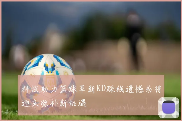 科技助力篮球革新KD踩线遗憾或将迎来弥补新机遇