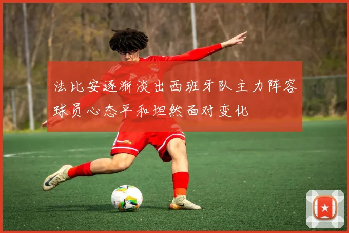 法比安逐渐淡出西班牙队主力阵容球员心态平和坦然面对变化