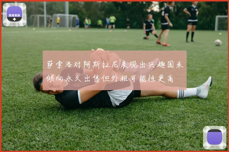 萨索洛对阿斯拉尼表现出兴趣国米倾向永久出售但外租可能性更高