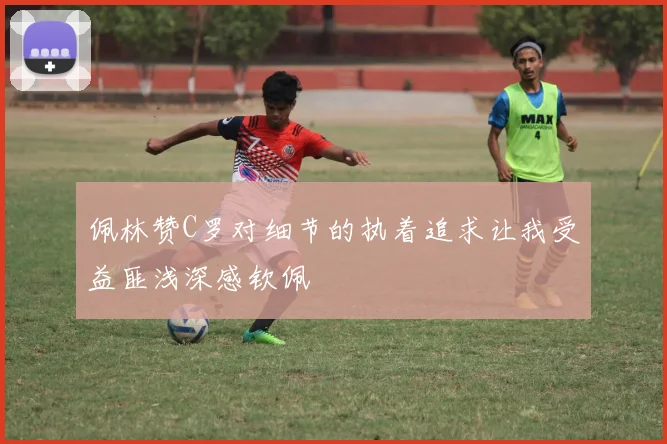佩林赞C罗对细节的执着追求让我受益匪浅深感钦佩