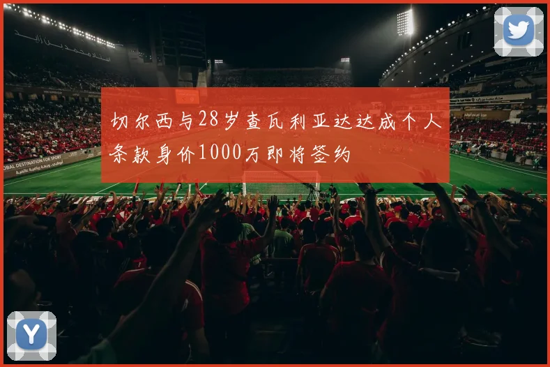 切尔西与28岁查瓦利亚达达成个人条款身价1000万即将签约