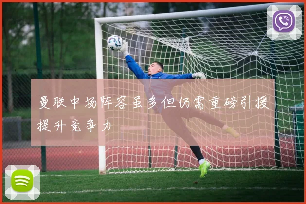 曼联中场阵容虽多但仍需重磅引援提升竞争力