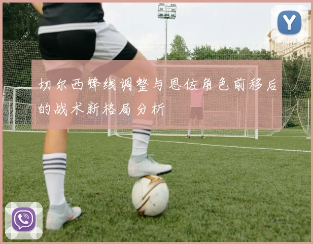 切尔西锋线调整与恩佐角色前移后的战术新格局分析