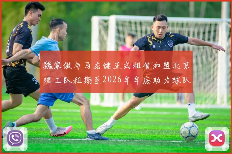 魏家傲与马龙健正式租借加盟北京理工队租期至2026年年底助力球队发展
