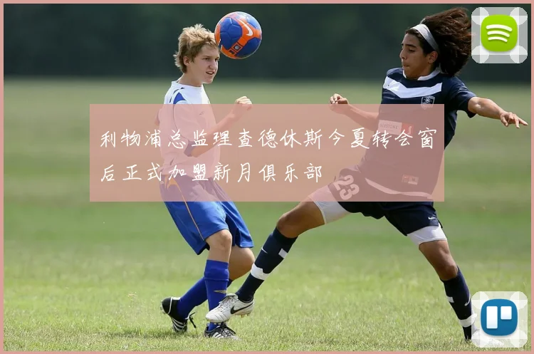 利物浦总监理查德休斯今夏转会窗后正式加盟新月俱乐部