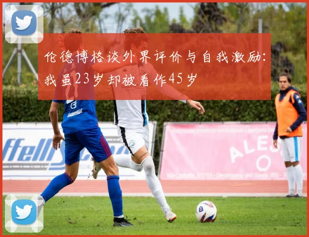 伦德博格谈外界评价与自我激励：我虽23岁却被看作45岁