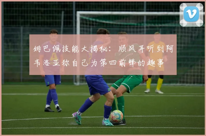 姆巴佩技能大揭秘：顺风耳听到阿韦洛亚称自己为第四前锋的趣事