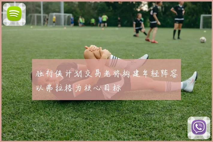 独行侠计划交易老将构建年轻阵容以弗拉格为核心目标