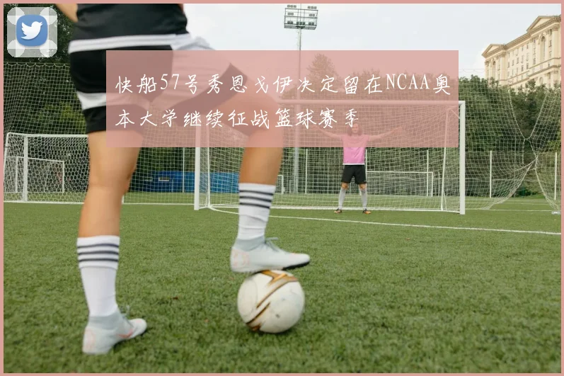 快船57号秀恩戈伊决定留在NCAA奥本大学继续征战篮球赛季