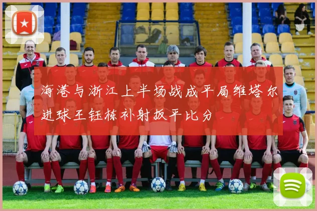 海港与浙江上半场战成平局维塔尔进球王钰栋补射扳平比分