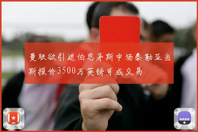 曼联欲引进伯恩茅斯中场泰勒亚当斯报价3500万英镑可成交易