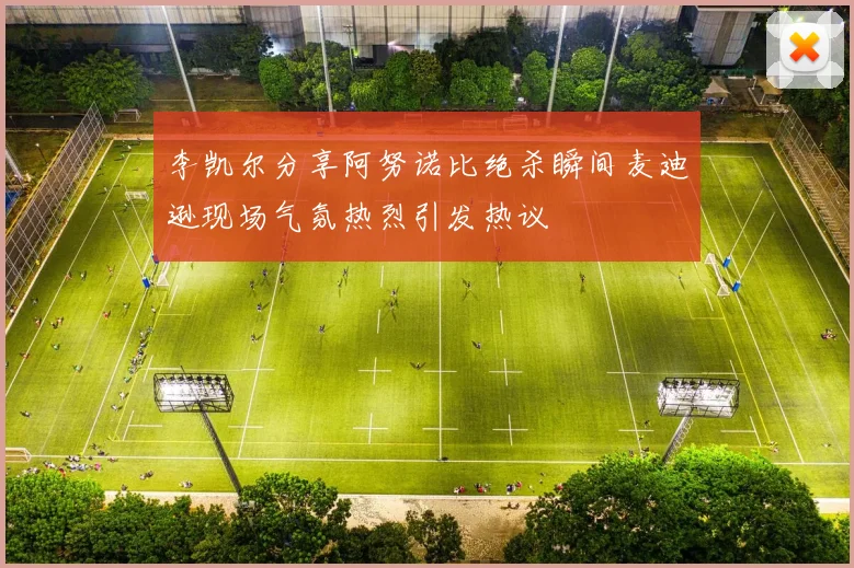 李凯尔分享阿努诺比绝杀瞬间麦迪逊现场气氛热烈引发热议