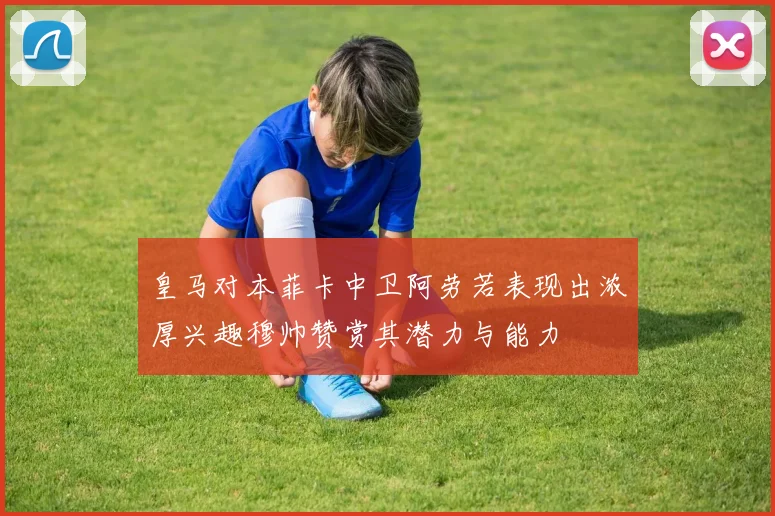 皇马对本菲卡中卫阿劳若表现出浓厚兴趣穆帅赞赏其潜力与能力