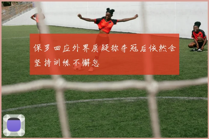 保罗回应外界质疑称夺冠后依然会坚持训练不懈怠