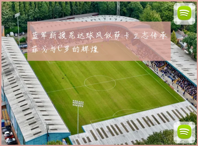 蓝军新援昆达球风似萨卡立志传承菲戈与C罗的辉煌