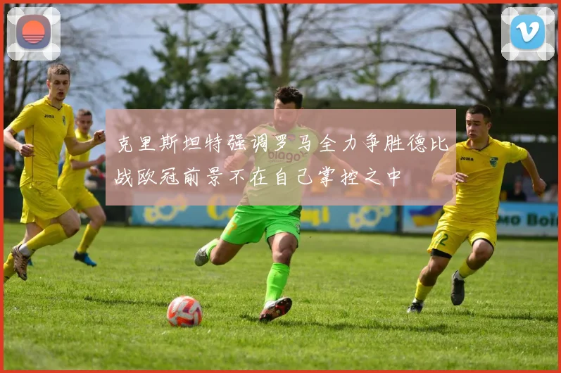 克里斯坦特强调罗马全力争胜德比战欧冠前景不在自己掌控之中