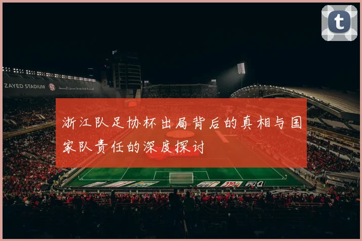 浙江队足协杯出局背后的真相与国家队责任的深度探讨