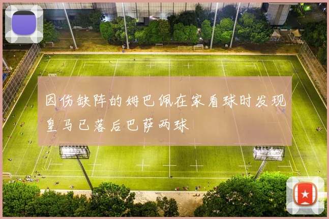 因伤缺阵的姆巴佩在家看球时发现皇马已落后巴萨两球