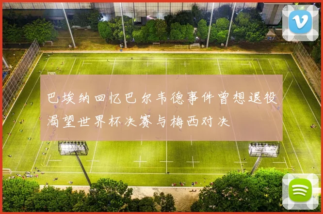 巴埃纳回忆巴尔韦德事件曾想退役渴望世界杯决赛与梅西对决