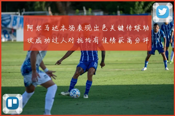 阿尔马达本场表现出色关键传球助攻成功过人对抗均有佳绩获高分评价