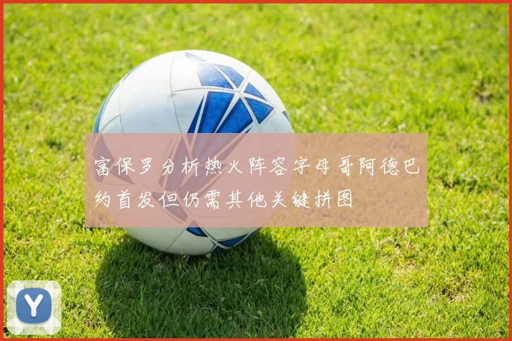 富保罗分析热火阵容字母哥阿德巴约首发但仍需其他关键拼图