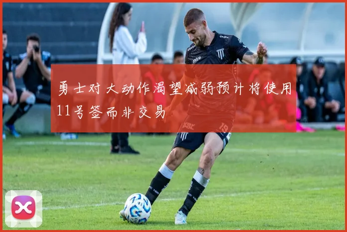 勇士对大动作渴望减弱预计将使用11号签而非交易
