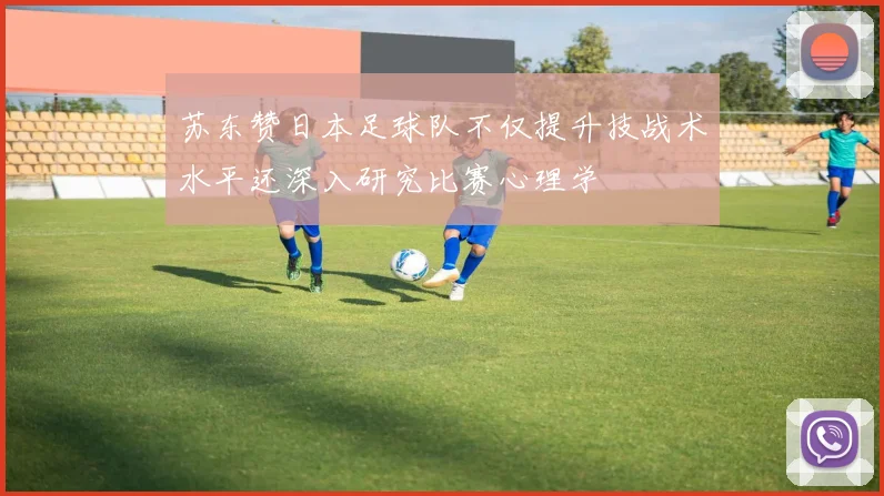 苏东赞日本足球队不仅提升技战术水平还深入研究比赛心理学