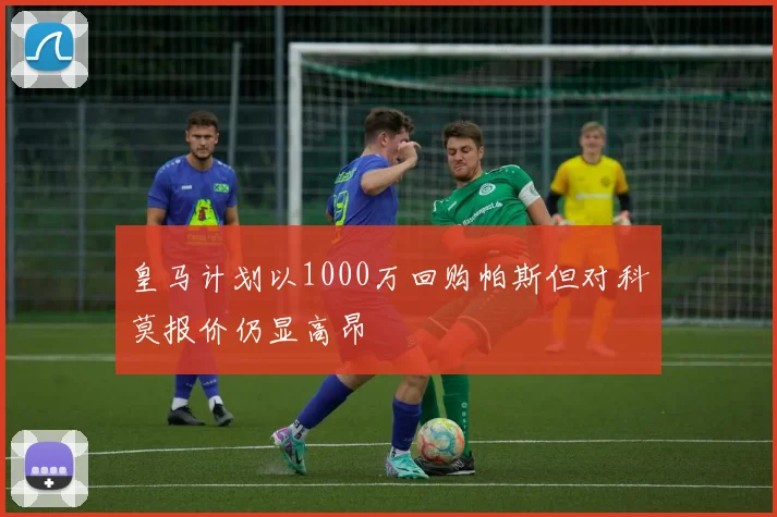 皇马计划以1000万回购帕斯但对科莫报价仍显高昂