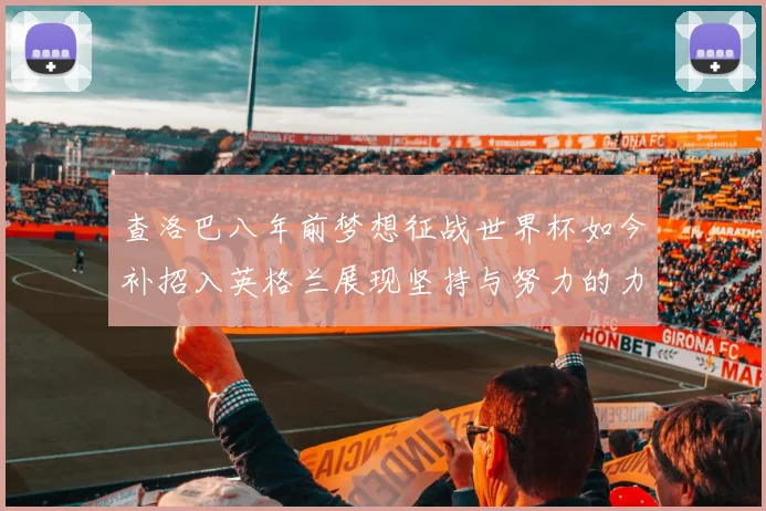 查洛巴八年前梦想征战世界杯如今补招入英格兰展现坚持与努力的力量