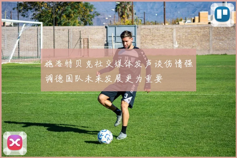 施洛特贝克社交媒体发声谈伤情强调德国队未来发展更为重要