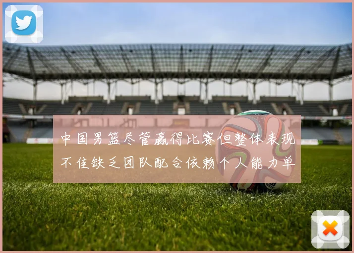中国男篮尽管赢得比赛但整体表现不佳缺乏团队配合依赖个人能力单打成效有限