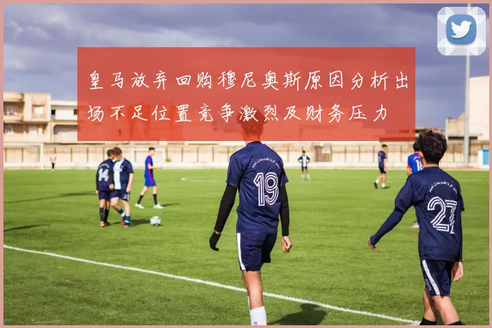 皇马放弃回购穆尼奥斯原因分析出场不足位置竞争激烈及财务压力