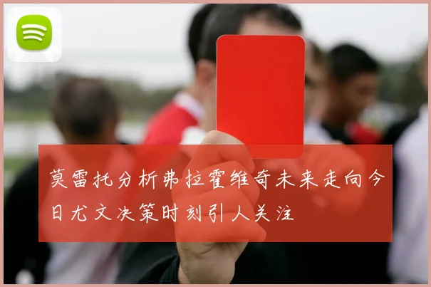 莫雷托分析弗拉霍维奇未来走向今日尤文决策时刻引人关注